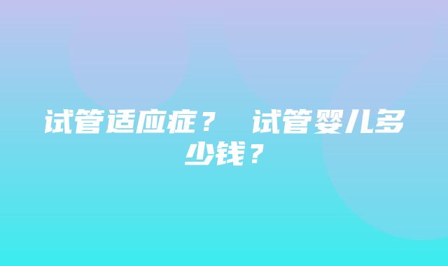 试管适应症？ 试管婴儿多少钱？