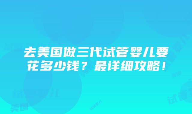 去美国做三代试管婴儿要花多少钱？最详细攻略！