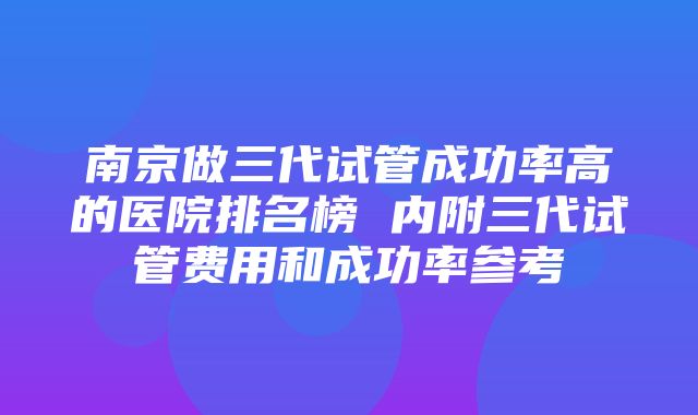 南京做三代试管成功率高的医院排名榜 内附三代试管费用和成功率参考