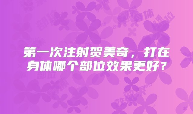 第一次注射贺美奇，打在身体哪个部位效果更好？