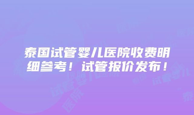 泰国试管婴儿医院收费明细参考！试管报价发布！