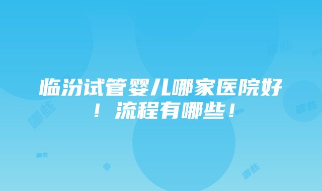 临汾试管婴儿哪家医院好！流程有哪些！