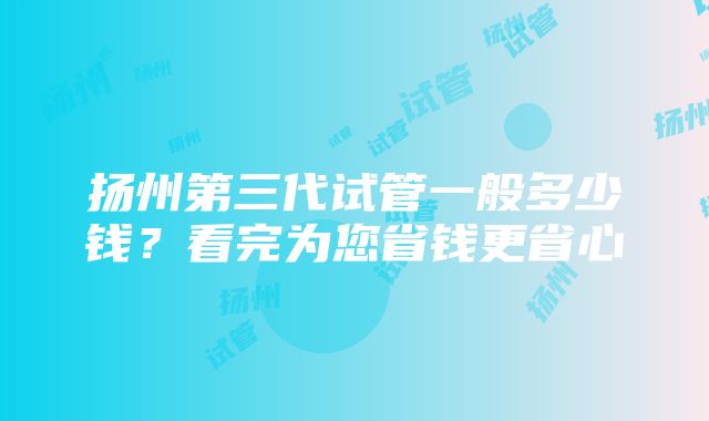 扬州第三代试管一般多少钱？看完为您省钱更省心