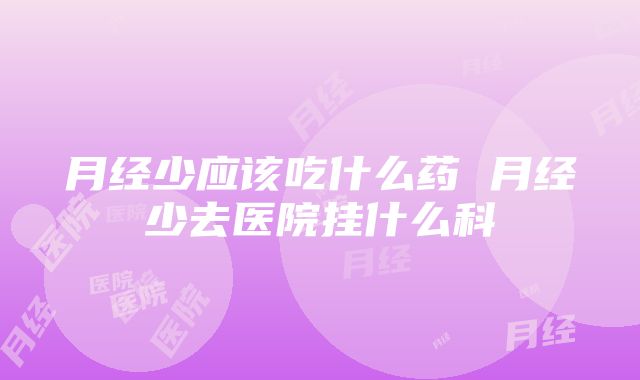 月经少应该吃什么药 月经少去医院挂什么科