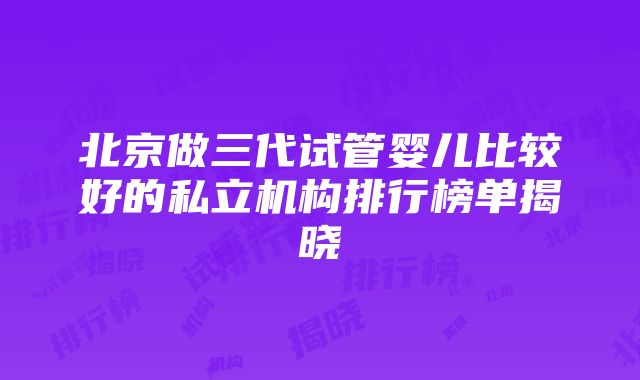 北京做三代试管婴儿比较好的私立机构排行榜单揭晓