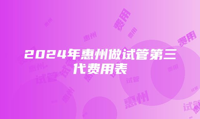 2024年惠州做试管第三代费用表