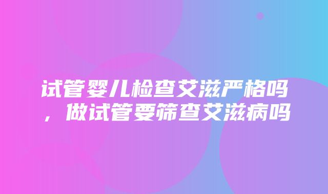 试管婴儿检查艾滋严格吗，做试管要筛查艾滋病吗