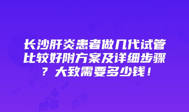 长沙肝炎患者做几代试管比较好附方案及详细步骤？大致需要多少钱！