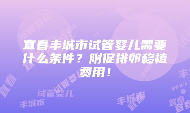 宜春丰城市试管婴儿需要什么条件？附促排卵移植费用！