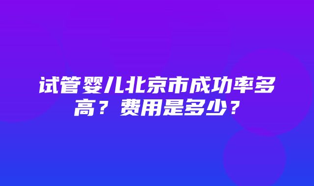 试管婴儿北京市成功率多高？费用是多少？