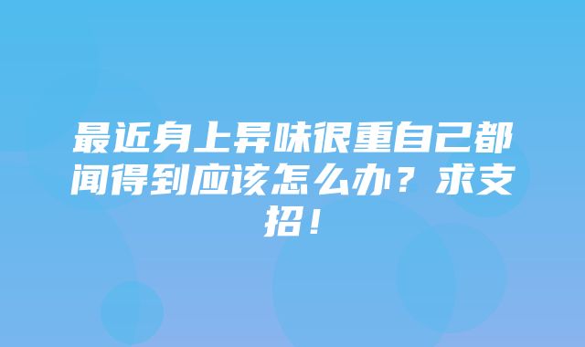 最近身上异味很重自己都闻得到应该怎么办？求支招！