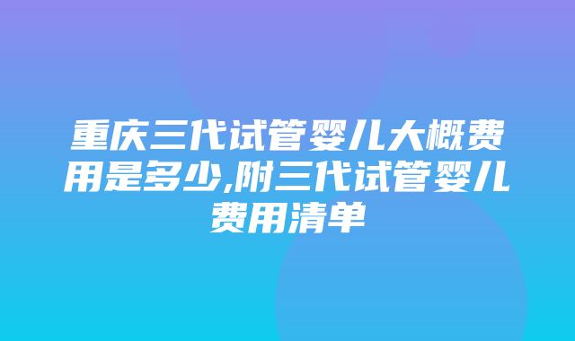 重庆三代试管婴儿大概费用是多少,附三代试管婴儿费用清单