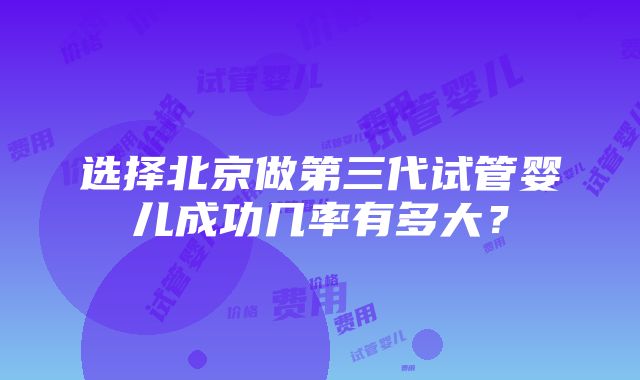 选择北京做第三代试管婴儿成功几率有多大？