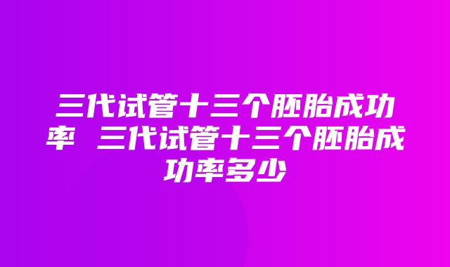 三代试管十三个胚胎成功率 三代试管十三个胚胎成功率多少