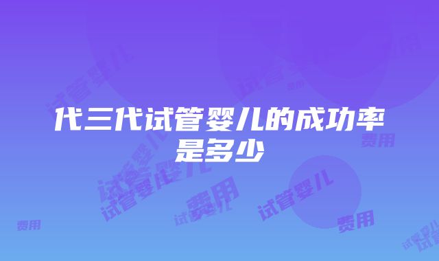 代三代试管婴儿的成功率是多少