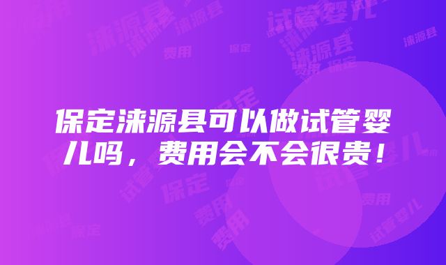 保定涞源县可以做试管婴儿吗，费用会不会很贵！