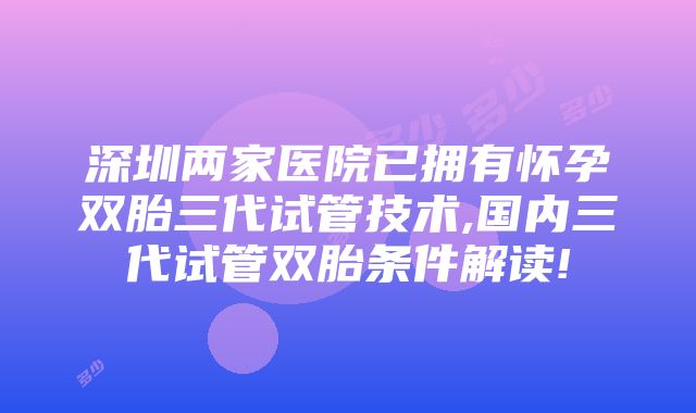 深圳两家医院已拥有怀孕双胎三代试管技术,国内三代试管双胎条件解读!