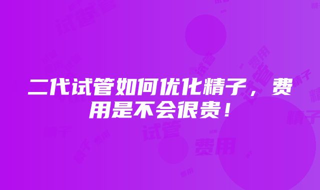 二代试管如何优化精子，费用是不会很贵！