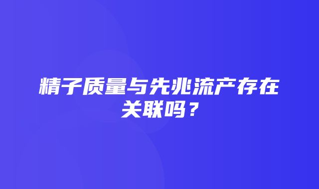 精子质量与先兆流产存在关联吗？