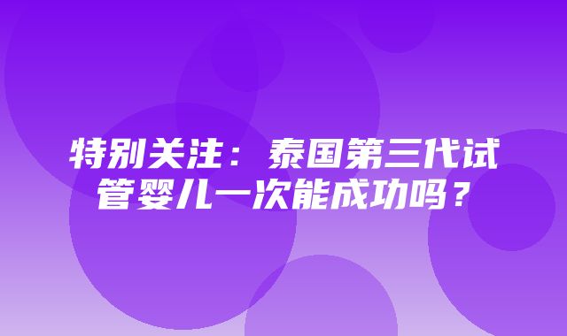 特别关注：泰国第三代试管婴儿一次能成功吗？