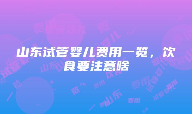 山东试管婴儿费用一览，饮食要注意啥