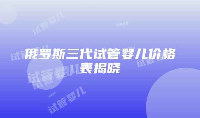 俄罗斯三代试管婴儿价格表揭晓