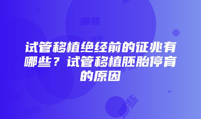 试管移植绝经前的征兆有哪些？试管移植胚胎停育的原因