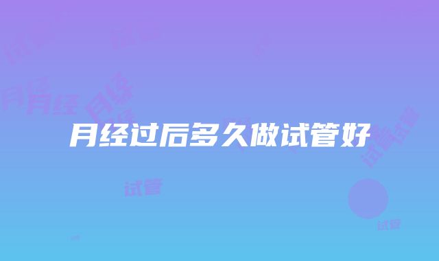 月经过后多久做试管好