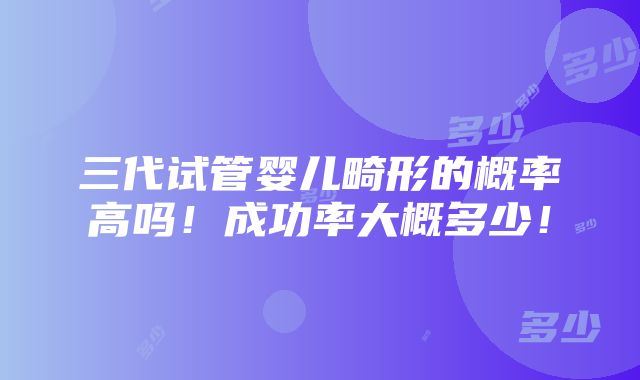 三代试管婴儿畸形的概率高吗！成功率大概多少！