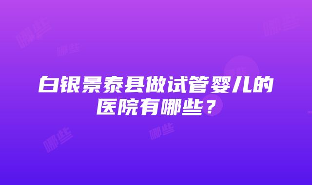 白银景泰县做试管婴儿的医院有哪些？