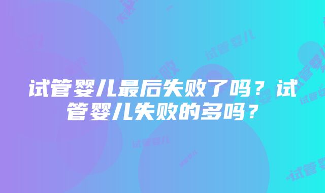 试管婴儿最后失败了吗？试管婴儿失败的多吗？