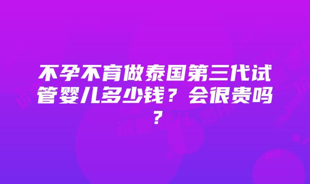 不孕不育做泰国第三代试管婴儿多少钱？会很贵吗？