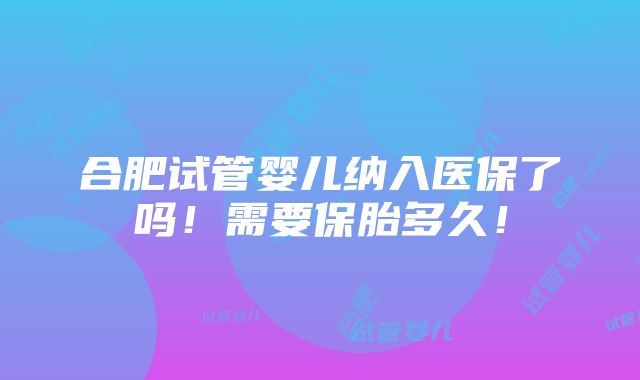 合肥试管婴儿纳入医保了吗！需要保胎多久！