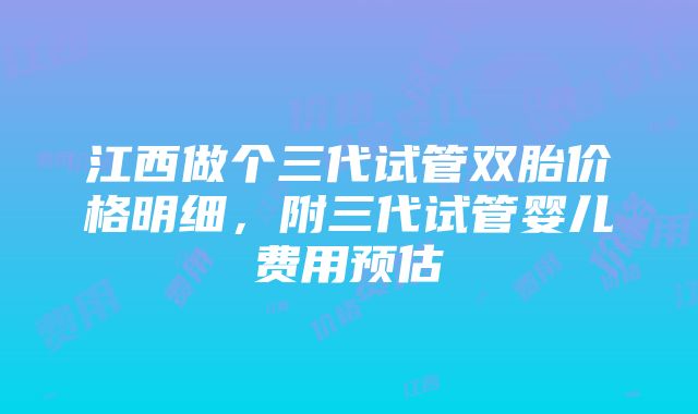 江西做个三代试管双胎价格明细，附三代试管婴儿费用预估