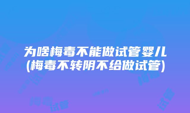 为啥梅毒不能做试管婴儿(梅毒不转阴不给做试管)