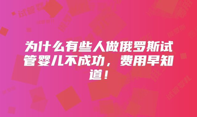 为什么有些人做俄罗斯试管婴儿不成功，费用早知道！