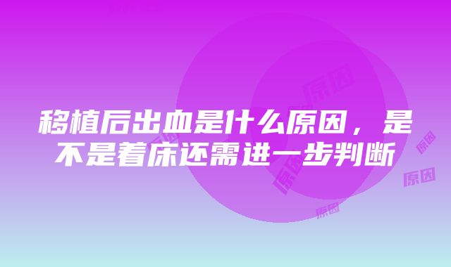 移植后出血是什么原因，是不是着床还需进一步判断