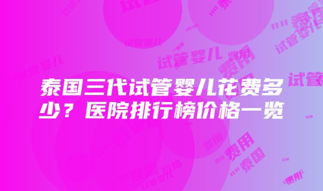 泰国三代试管婴儿花费多少？医院排行榜价格一览