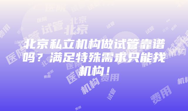 北京私立机构做试管靠谱吗？满足特殊需求只能找机构！