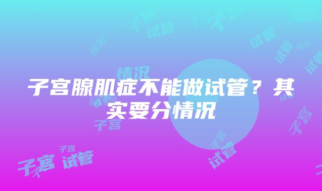 子宫腺肌症不能做试管？其实要分情况