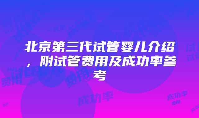 北京第三代试管婴儿介绍，附试管费用及成功率参考