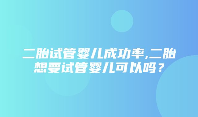 二胎试管婴儿成功率,二胎想要试管婴儿可以吗？