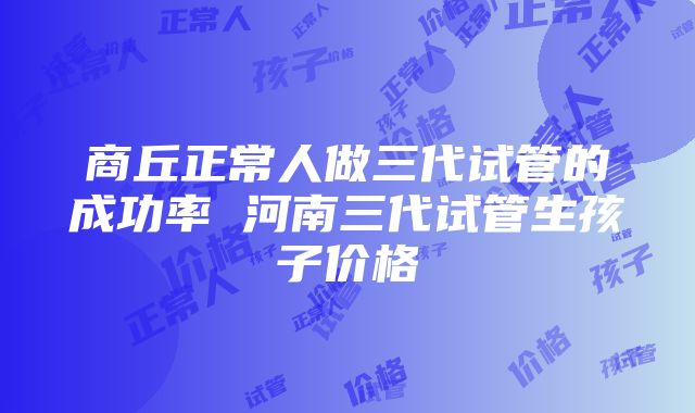 商丘正常人做三代试管的成功率 河南三代试管生孩子价格