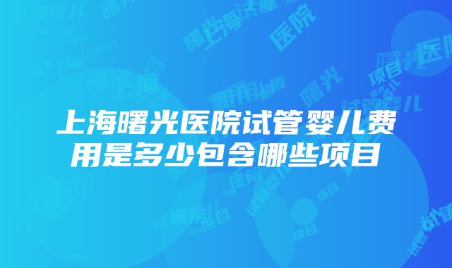 上海曙光医院试管婴儿费用是多少包含哪些项目