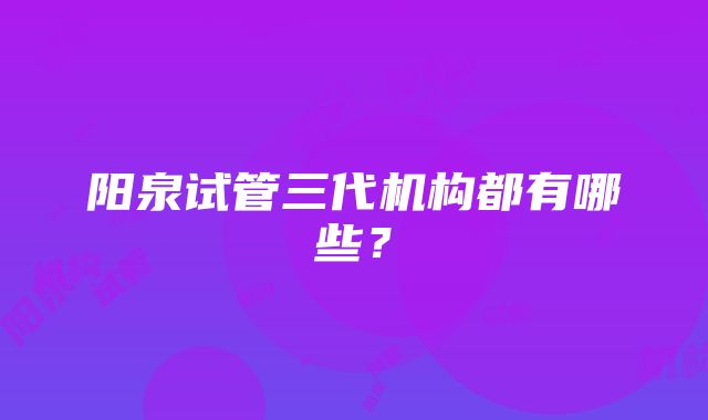 阳泉试管三代机构都有哪些？