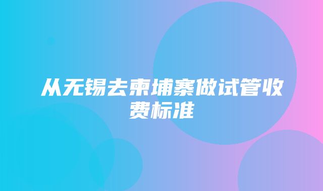 从无锡去柬埔寨做试管收费标准