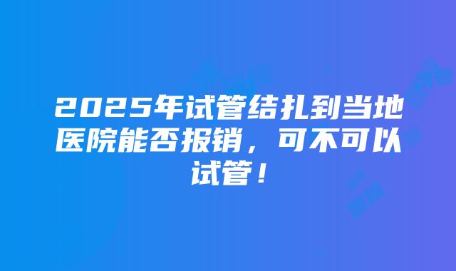 2025年试管结扎到当地医院能否报销，可不可以试管！