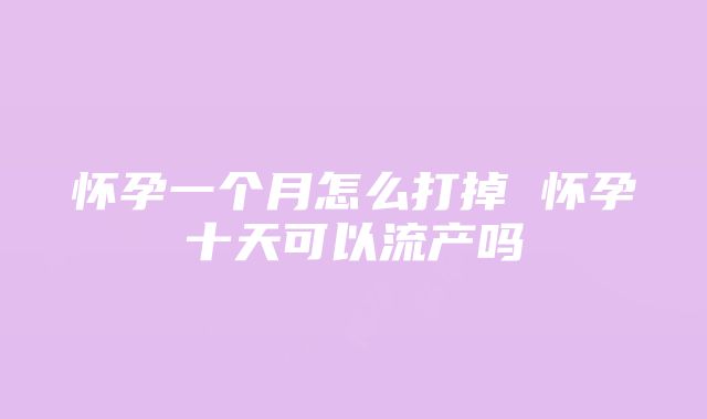 怀孕一个月怎么打掉 怀孕十天可以流产吗