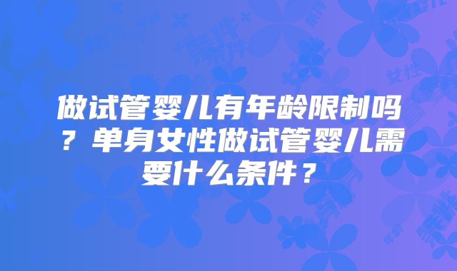 做试管婴儿有年龄限制吗？单身女性做试管婴儿需要什么条件？