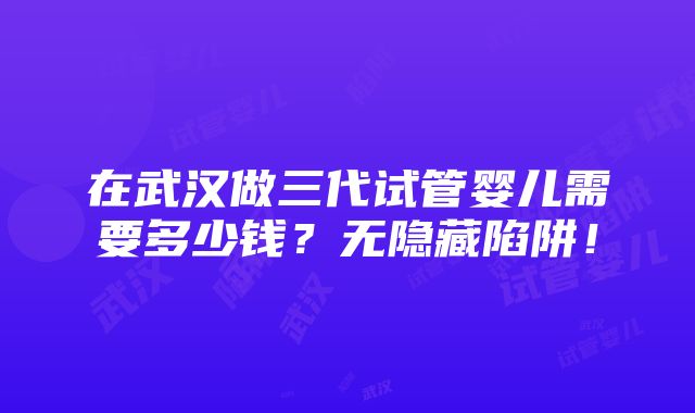 在武汉做三代试管婴儿需要多少钱？无隐藏陷阱！